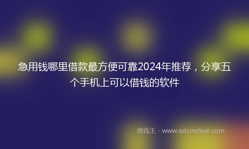 急用钱哪里借款最方便可靠2024年推荐，分享五个手机上可以借钱的软件