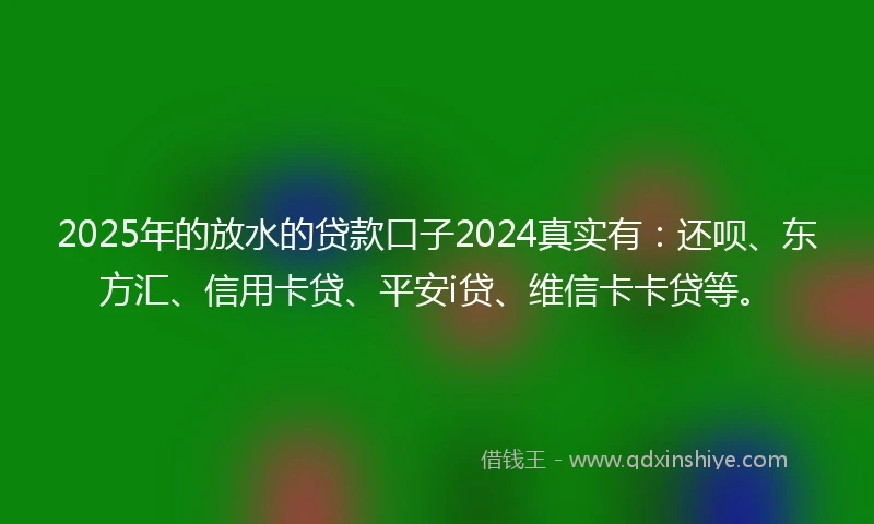 2025年的放水的贷款口子2024真实有：还呗、东方汇、信用卡贷、平安i贷、维信卡卡贷等。
