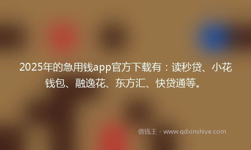 2025年的急用钱app官方下载有：读秒贷、小花钱包、融逸花、东方汇、快贷通等。