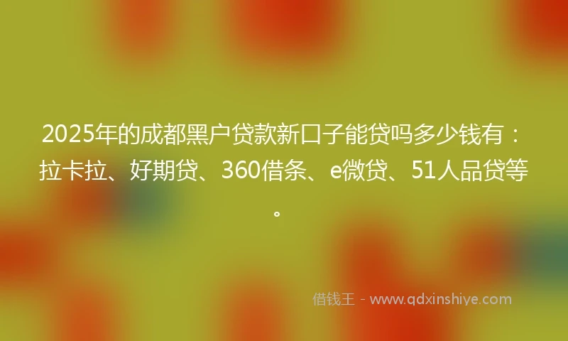 2025年的成都黑户贷款新口子能贷吗多少钱有：拉卡拉、好期贷、360借条、e微贷、51人品贷等。