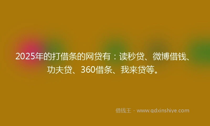 2025年的打借条的网贷有：读秒贷、微博借钱、功夫贷、360借条、我来贷等。