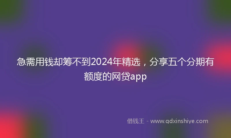 急需用钱却筹不到2024年精选，分享五个分期有额度的网贷app
