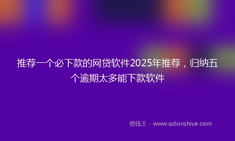 推荐一个必下款的网贷软件2025年推荐，归纳五个逾期太多能下款软件