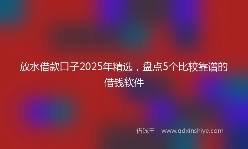 放水借款口子2025年精选，盘点5个比较靠谱的借钱软件