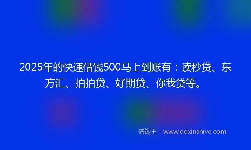 2025年的快速借钱500马上到账有：读秒贷、东方汇、拍拍贷、好期贷、你我贷等。