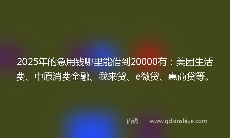 2025年的急用钱哪里能借到20000有：美团生活费、中原消费金融、我来贷、e微贷、惠商贷等。