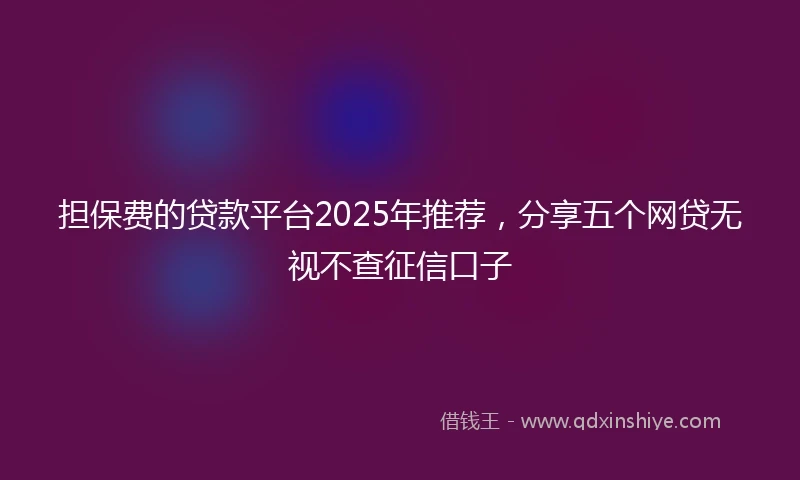 担保费的贷款平台2025年推荐，分享五个网贷无视不查征信口子
