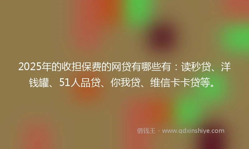 2025年的收担保费的网贷有哪些有：读秒贷、洋钱罐、51人品贷、你我贷、维信卡卡贷等。