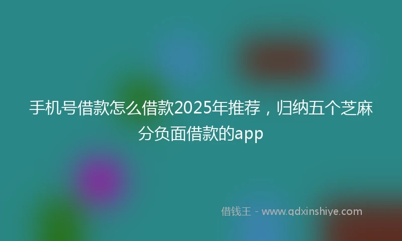 手机号借款怎么借款2025年推荐，归纳五个芝麻分负面借款的app