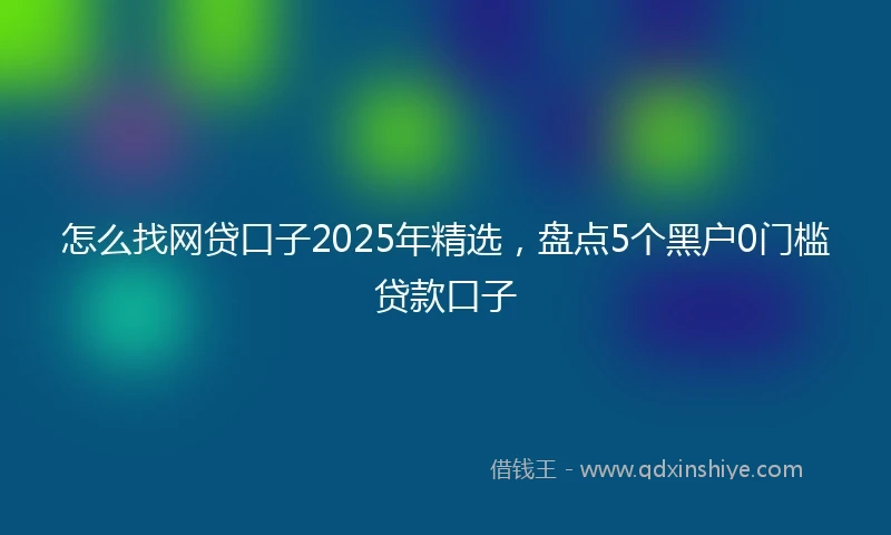 怎么找网贷口子2025年精选，盘点5个黑户0门槛贷款口子