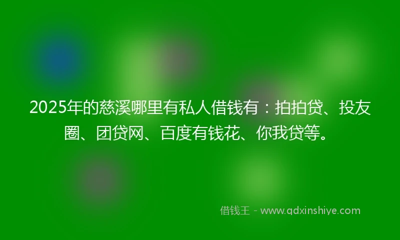 2025年的慈溪哪里有私人借钱有：拍拍贷、投友圈、团贷网、百度有钱花、你我贷等。