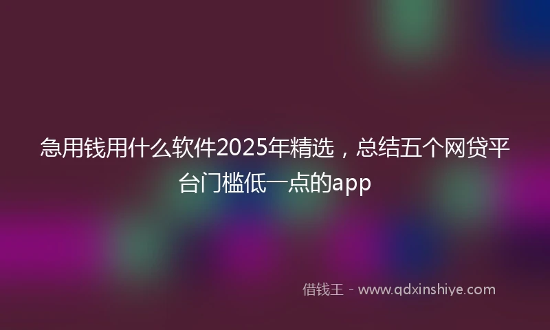 急用钱用什么软件2025年精选，总结五个网贷平台门槛低一点的app