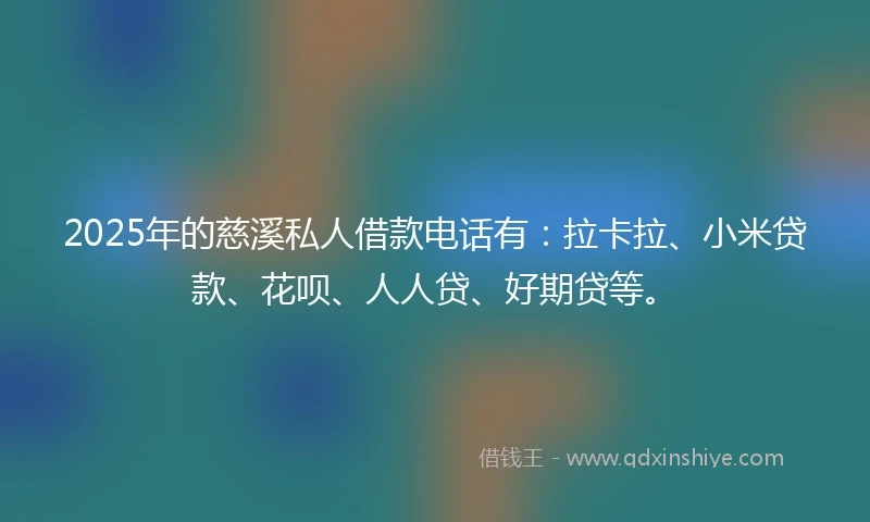 2025年的慈溪私人借款电话有：拉卡拉、小米贷款、花呗、人人贷、好期贷等。