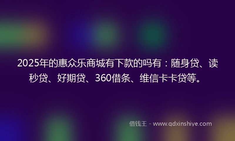 2025年的惠众乐商城有下款的吗有：随身贷、读秒贷、好期贷、360借条、维信卡卡贷等。