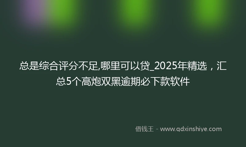 总是综合评分不足,哪里可以贷_2025年精选，汇总5个高炮双黑逾期必下款软件