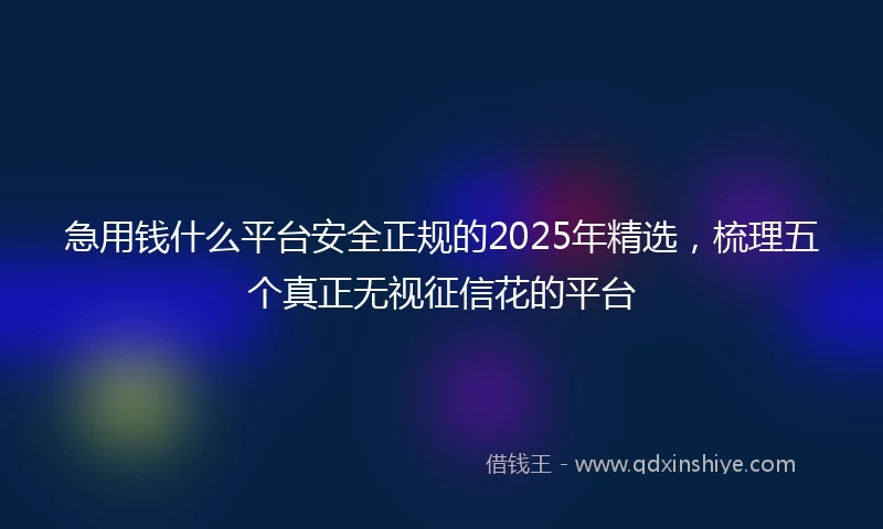 急用钱什么平台安全正规的2025年精选，梳理五个真正无视征信花的平台