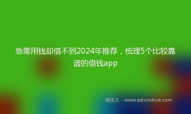 急需用钱却借不到2024年推荐，梳理5个比较靠谱的借钱app