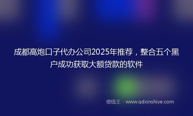 成都高炮口子代办公司2025年推荐，整合五个黑户成功获取大额贷款的软件