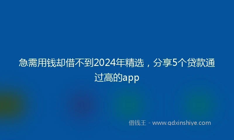 急需用钱却借不到2024年精选，分享5个贷款通过高的app