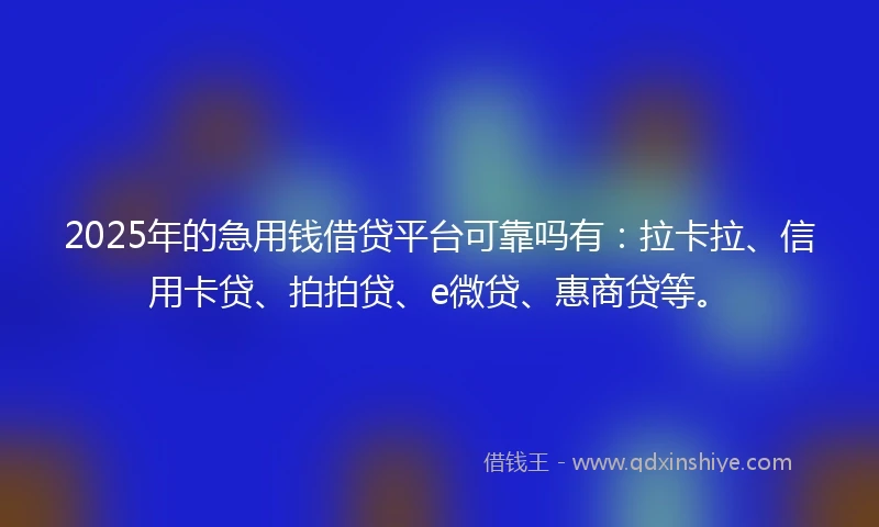2025年的急用钱借贷平台可靠吗有：拉卡拉、信用卡贷、拍拍贷、e微贷、惠商贷等。