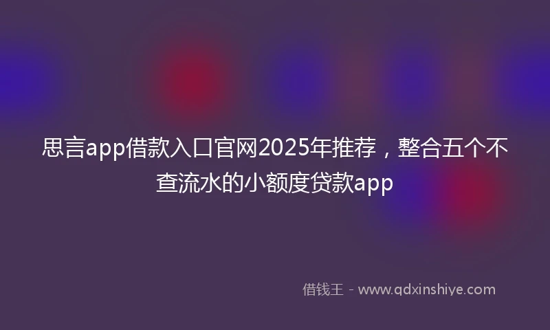 思言app借款入口官网2025年推荐,整合五个不查流水的小额度贷款app