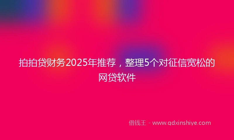 拍拍贷财务2025年推荐，整理5个对征信宽松的网贷软件