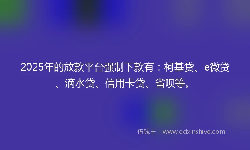 2025年的放款平台强制下款有：柯基贷、e微贷、滴水贷、信用卡贷、省呗等。