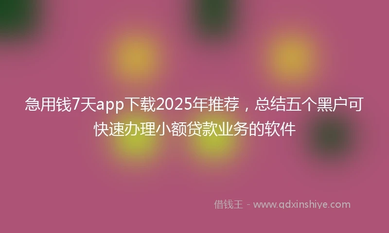 急用钱7天app下载2025年推荐，总结五个黑户可快速办理小额贷款业务的软件
