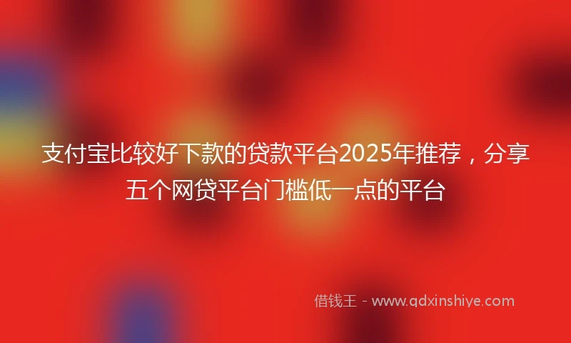 支付宝比较好下款的贷款平台2025年推荐，分享五个网贷平台门槛低一点的平台