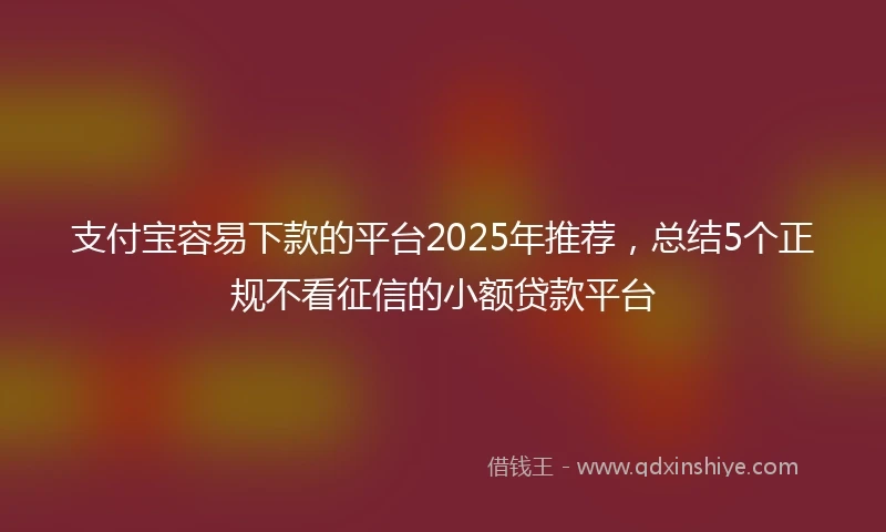 支付宝容易下款的平台2025年推荐，总结5个正规不看征信的小额贷款平台