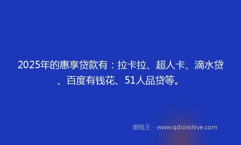 2025年的惠享贷款有：拉卡拉、超人卡、滴水贷、百度有钱花、51人品贷等。