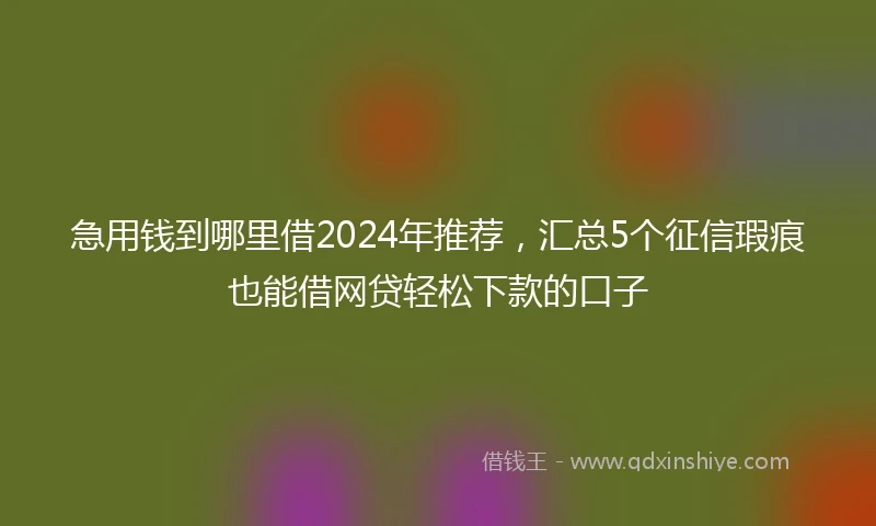 急用钱到哪里借2024年推荐，汇总5个征信瑕疵也能借网贷轻松下款的口子