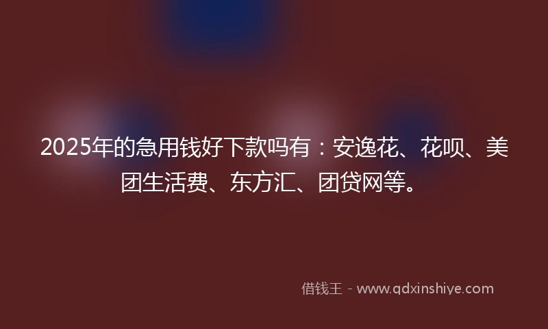 2025年的急用钱好下款吗有：安逸花、花呗、美团生活费、东方汇、团贷网等。
