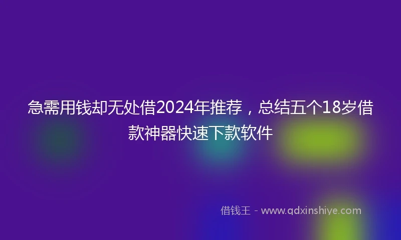 急需用钱却无处借2024年推荐，总结五个18岁借款神器快速下款软件