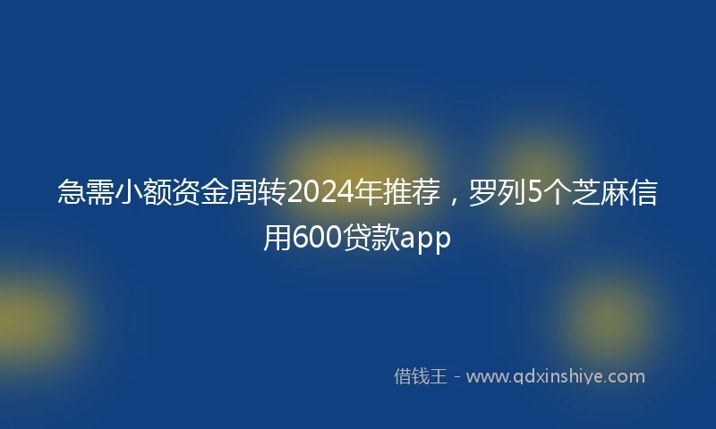 急需小额资金周转2024年推荐，罗列5个芝麻信用600贷款app