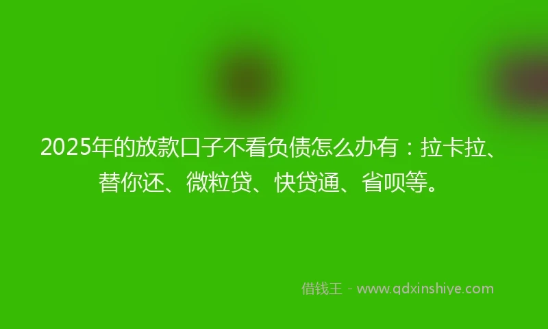 2025年的放款口子不看负债怎么办有：拉卡拉、替你还、微粒贷、快贷通、省呗等。