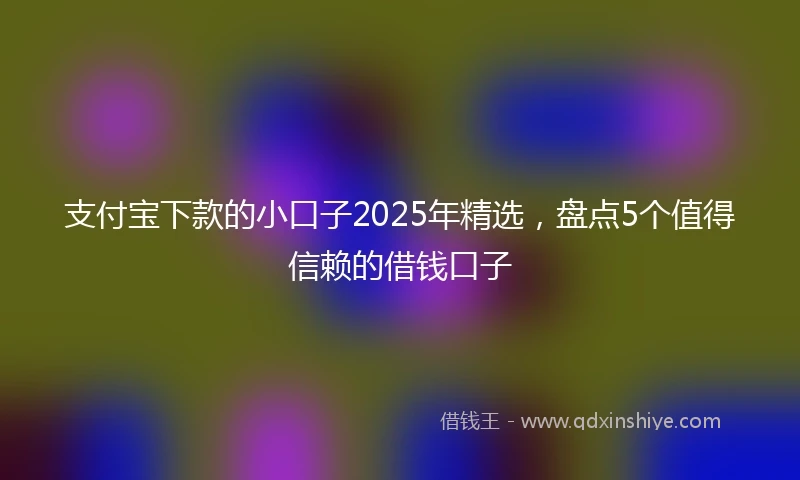 支付宝下款的小口子2025年精选，盘点5个值得信赖的借钱口子