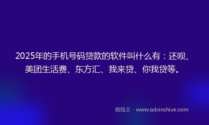 2025年的手机号码贷款的软件叫什么有：还呗、美团生活费、东方汇、我来贷、你我贷等。