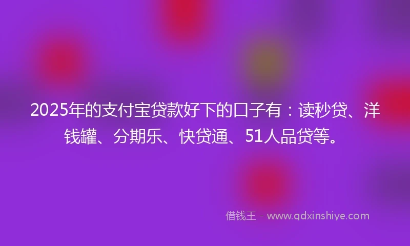 2025年的支付宝贷款好下的口子有:读秒贷、洋钱罐、分期乐、快贷通、51人品贷等。