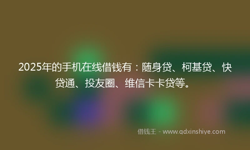 2025年的手机在线借钱有：随身贷、柯基贷、快贷通、投友圈、维信卡卡贷等。