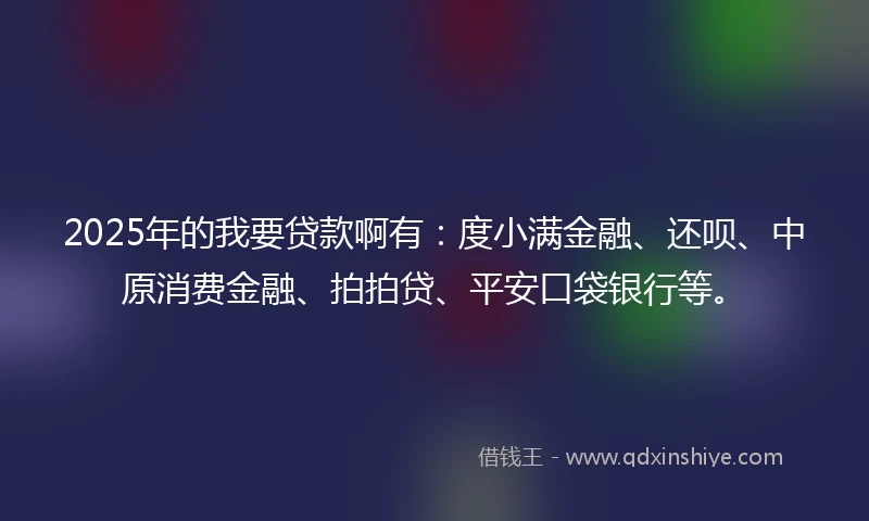 2025年的我要贷款啊有：度小满金融、还呗、中原消费金融、拍拍贷、平安口袋银行等。