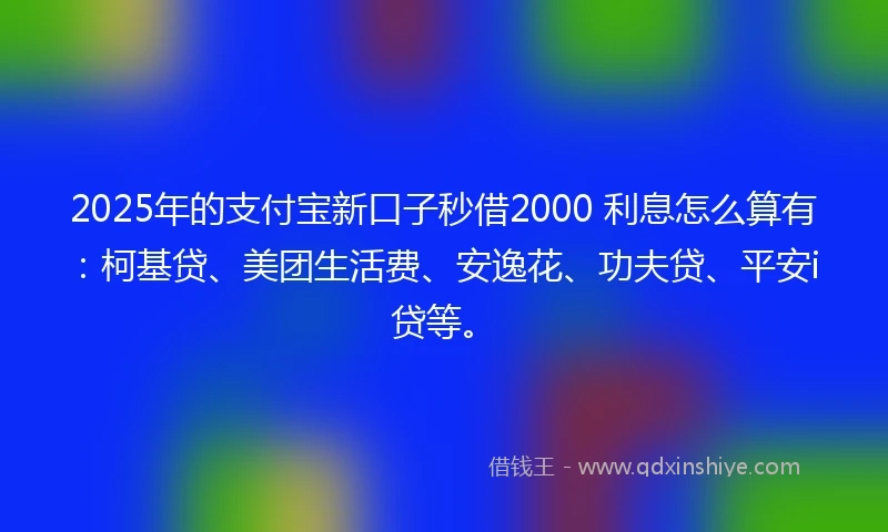 2025年的支付宝新口子秒借2000 利息怎么算有：柯基贷、美团生活费、安逸花、功夫贷、平安i贷等。