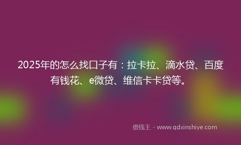 2025年的怎么找口子有：拉卡拉、滴水贷、百度有钱花、e微贷、维信卡卡贷等。