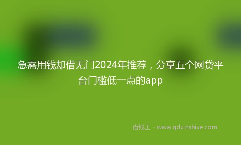 急需用钱却借无门2024年推荐，分享五个网贷平台门槛低一点的app