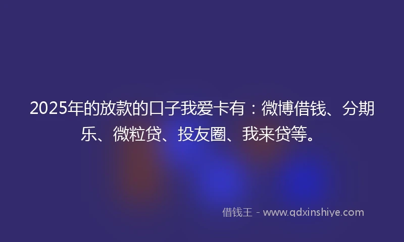 2025年的放款的口子我爱卡有：微博借钱、分期乐、微粒贷、投友圈、我来贷等。