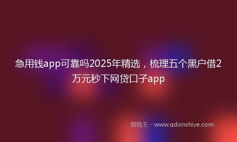 急用钱app可靠吗2025年精选，梳理五个黑户借2万元秒下网贷口子app