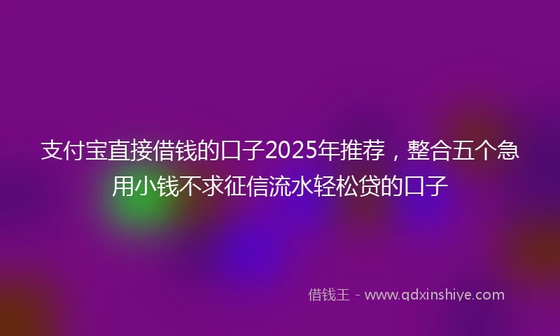 支付宝直接借钱的口子2025年推荐，整合五个急用小钱不求征信流水轻松贷的口子