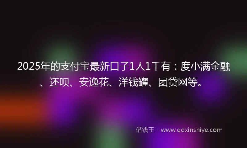 2025年的支付宝最新口子1人1千有：度小满金融、还呗、安逸花、洋钱罐、团贷网等。