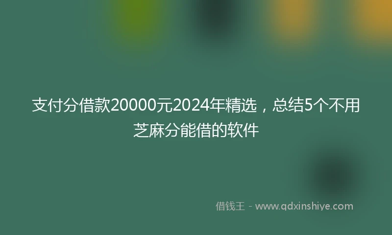 支付分借款20000元2024年精选，总结5个不用芝麻分能借的软件
