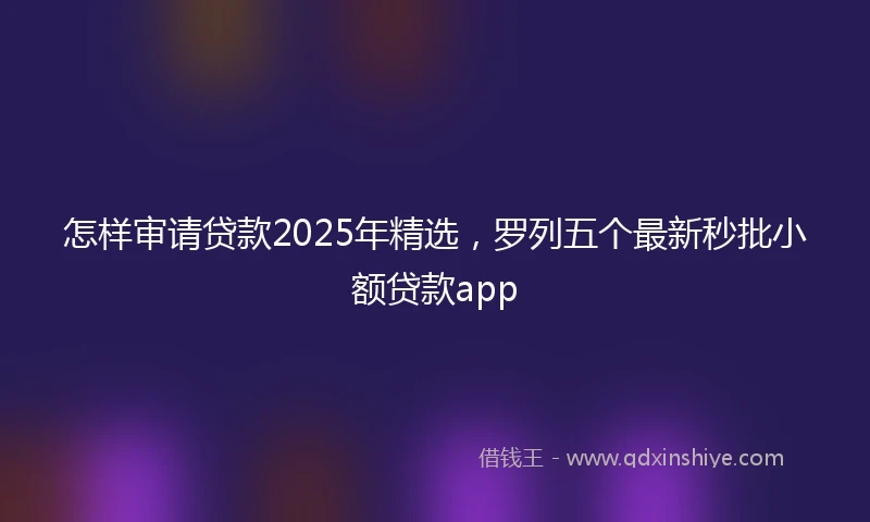 怎样审请贷款2025年精选，罗列五个最新秒批小额贷款app